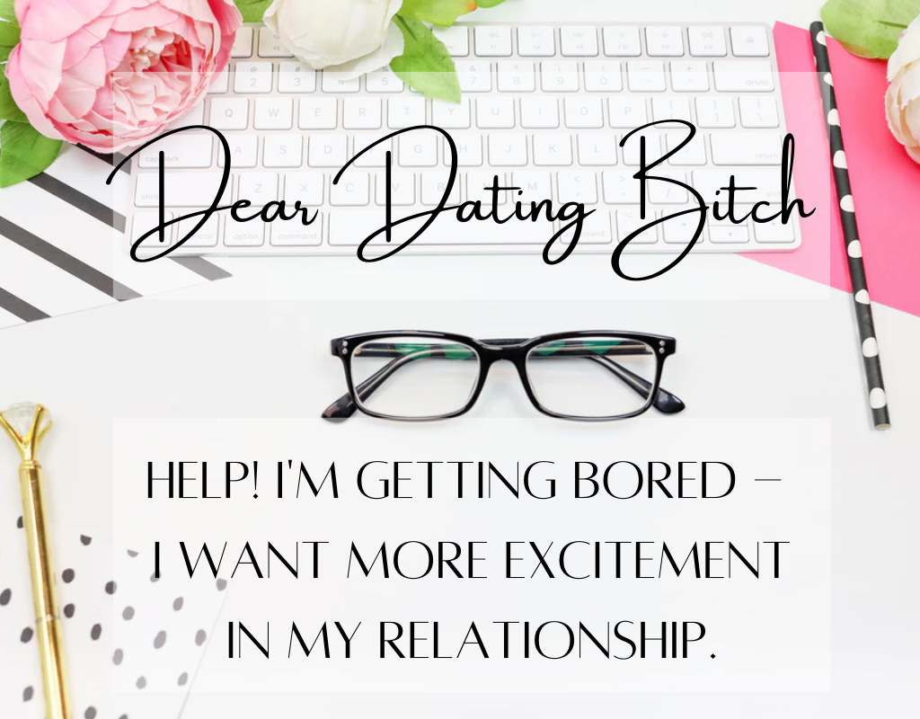 Dear Dating Bitch - Help I'm getting bored and want more excitement in my relationship. 